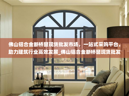佛山铝合金断桥窗现货批发市场，一站式采购平台，助力建筑行业高效发展_佛山铝合金断桥窗现货批发市场
