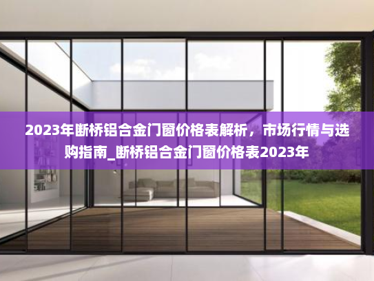 2023年断桥铝合金门窗价格表解析，市场行情与选购指南_断桥铝合金门窗价格表2023年