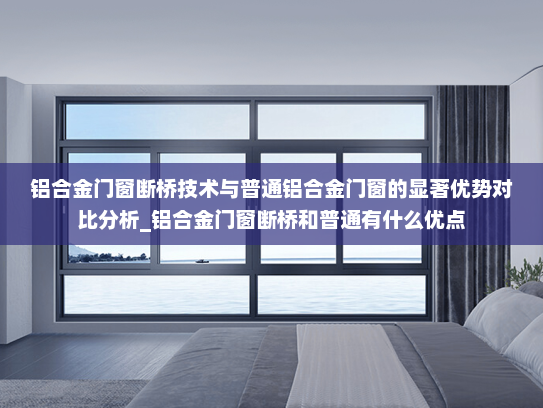 铝合金门窗断桥技术与普通铝合金门窗的显著优势对比分析_铝合金门窗断桥和普通有什么优点