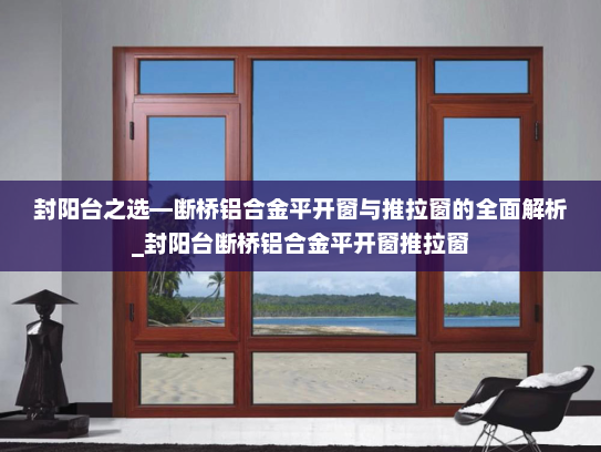封阳台之选—断桥铝合金平开窗与推拉窗的全面解析_封阳台断桥铝合金平开窗推拉窗