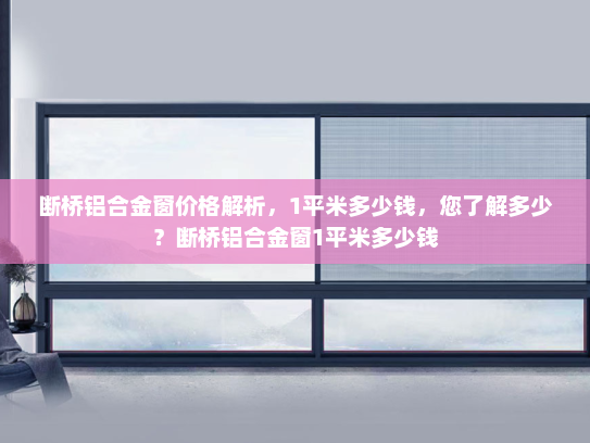 断桥铝合金窗价格解析，1平米多少钱，您了解多少？断桥铝合金窗1平米多少钱