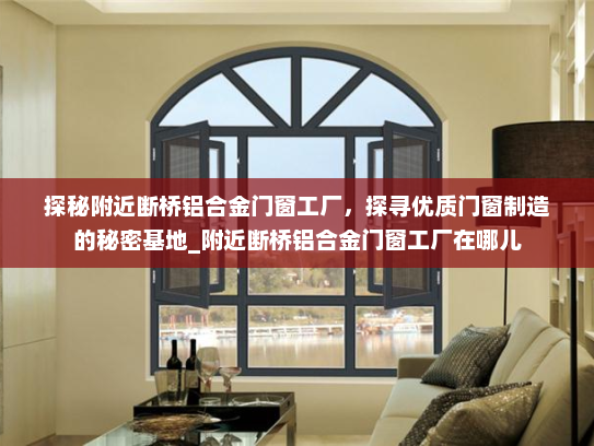 探秘附近断桥铝合金门窗工厂，探寻优质门窗制造的秘密基地_附近断桥铝合金门窗工厂在哪儿