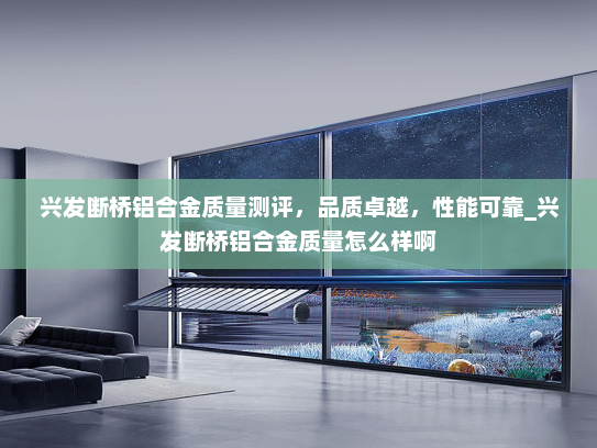 兴发断桥铝合金质量测评，品质卓越，性能可靠_兴发断桥铝合金质量怎么样啊