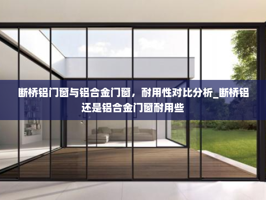 断桥铝门窗与铝合金门窗，耐用性对比分析_断桥铝还是铝合金门窗耐用些