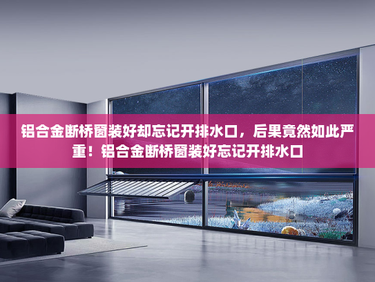 铝合金断桥窗装好却忘记开排水口，后果竟然如此严重！铝合金断桥窗装好忘记开排水口