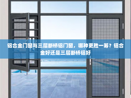 铝合金门窗与三层断桥铝门窗，哪种更胜一筹？铝合金好还是三层断桥铝好