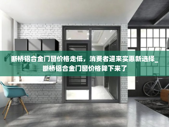 断桥铝合金门窗价格走低，消费者迎来实惠新选择_断桥铝合金门窗价格降下来了