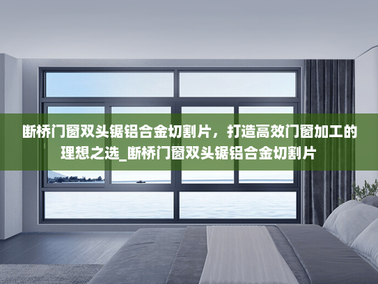 断桥门窗双头锯铝合金切割片，打造高效门窗加工的理想之选_断桥门窗双头锯铝合金切割片