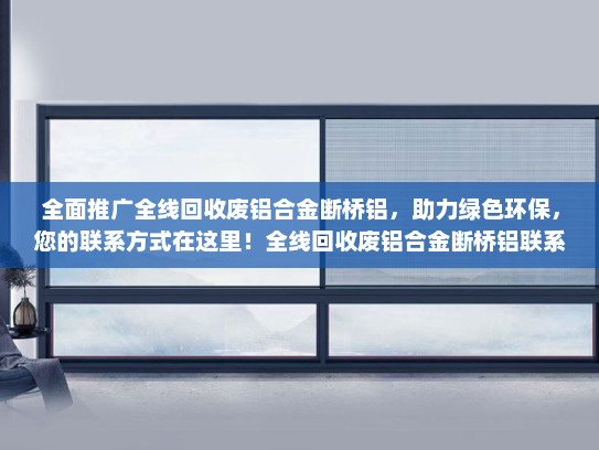 全面推广全线回收废铝合金断桥铝，助力绿色环保，您的联系方式在这里！全线回收废铝合金断桥铝联系方式