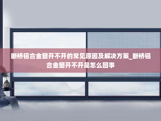 断桥铝合金窗开不开的常见原因及解决方案_断桥铝合金窗开不开是怎么回事