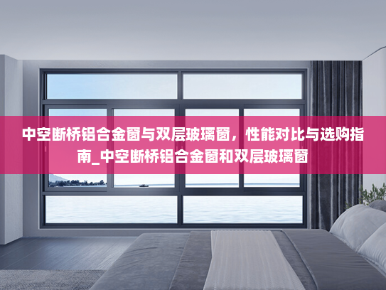 中空断桥铝合金窗与双层玻璃窗，性能对比与选购指南_中空断桥铝合金窗和双层玻璃窗