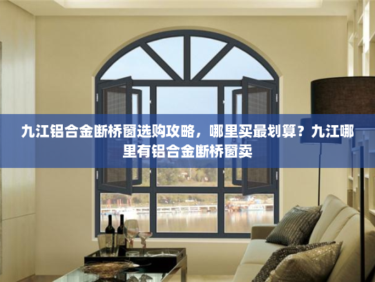 九江铝合金断桥窗选购攻略，哪里买最划算？九江哪里有铝合金断桥窗卖