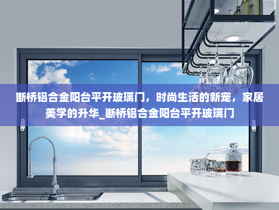 断桥铝合金阳台平开玻璃门，时尚生活的新宠，家居美学的升华_断桥铝合金阳台平开玻璃门
