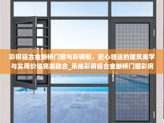 彩钢铝合金断桥门窗与彩钢棚，匠心独运的建筑美学与实用价值完美融合_承接彩钢铝合金断桥门窗彩钢棚