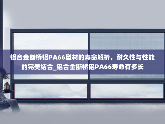 铝合金断桥铝PA66型材的寿命解析，耐久性与性能的完美结合_铝合金断桥铝PA66寿命有多长