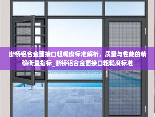 断桥铝合金窗接口粗糙度标准解析，质量与性能的精确衡量指标_断桥铝合金窗接口粗糙度标准