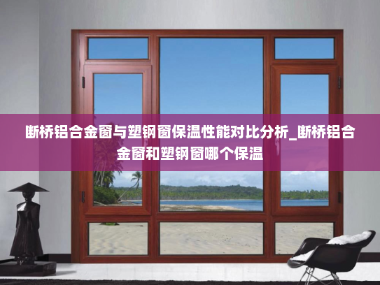 断桥铝合金窗与塑钢窗保温性能对比分析_断桥铝合金窗和塑钢窗哪个保温