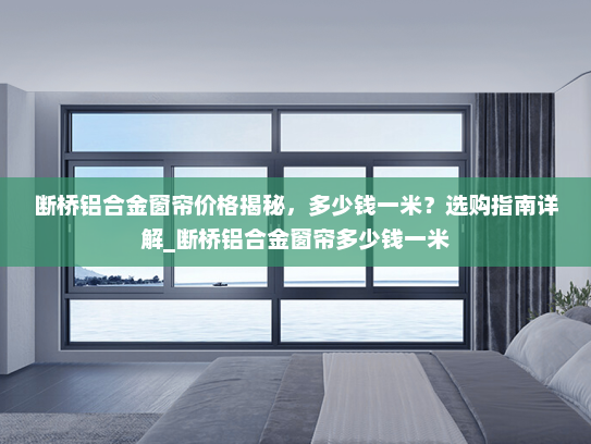 断桥铝合金窗帘价格揭秘，多少钱一米？选购指南详解_断桥铝合金窗帘多少钱一米