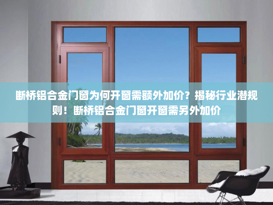 断桥铝合金门窗为何开窗需额外加价？揭秘行业潜规则！断桥铝合金门窗开窗需另外加价