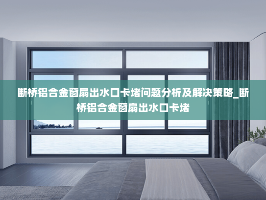 断桥铝合金窗扇出水口卡堵问题分析及解决策略_断桥铝合金窗扇出水口卡堵