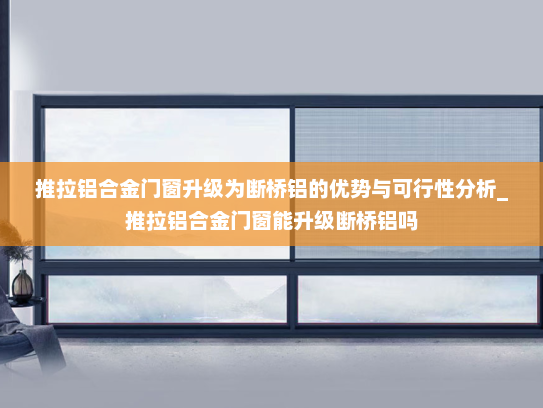 推拉铝合金门窗升级为断桥铝的优势与可行性分析_推拉铝合金门窗能升级断桥铝吗
