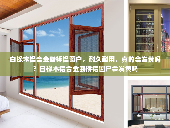 白橡木铝合金断桥铝窗户，耐久耐用，真的会发黄吗？白橡木铝合金断桥铝窗户会发黄吗