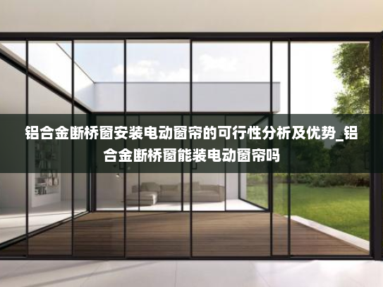 铝合金断桥窗安装电动窗帘的可行性分析及优势_铝合金断桥窗能装电动窗帘吗