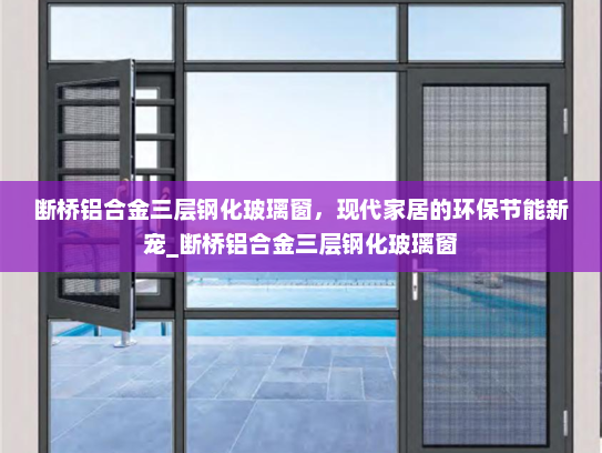 断桥铝合金三层钢化玻璃窗，现代家居的环保节能新宠_断桥铝合金三层钢化玻璃窗