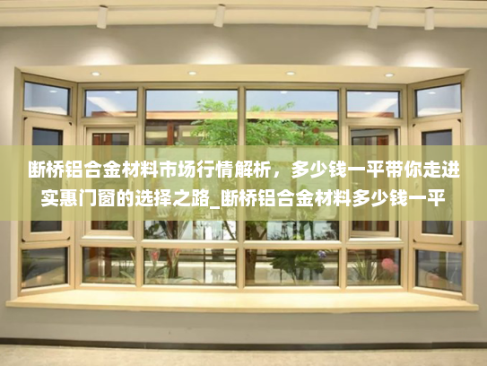 断桥铝合金材料市场行情解析，多少钱一平带你走进实惠门窗的选择之路_断桥铝合金材料多少钱一平