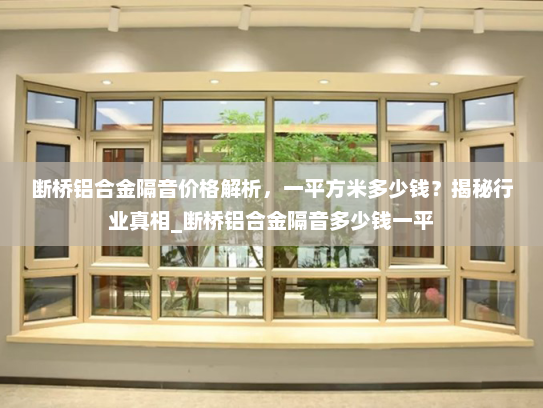 断桥铝合金隔音价格解析，一平方米多少钱？揭秘行业真相_断桥铝合金隔音多少钱一平