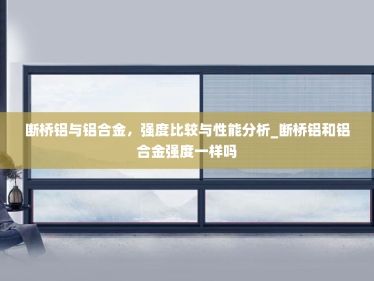 断桥铝与铝合金，强度比较与性能分析_断桥铝和铝合金强度一样吗