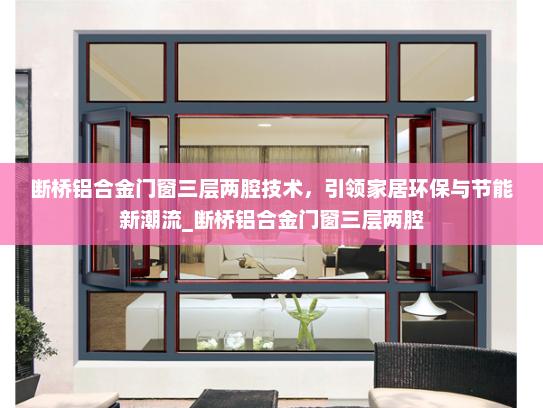 断桥铝合金门窗三层两腔技术，引领家居环保与节能新潮流_断桥铝合金门窗三层两腔