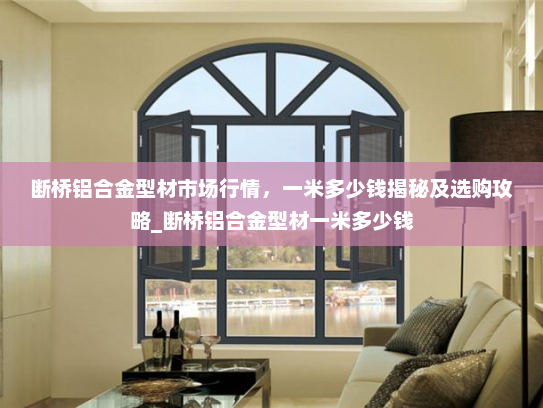 断桥铝合金型材市场行情，一米多少钱揭秘及选购攻略_断桥铝合金型材一米多少钱
