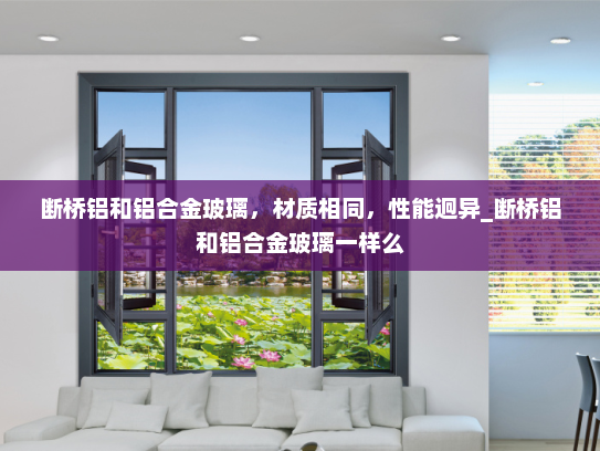 断桥铝和铝合金玻璃，材质相同，性能迥异_断桥铝和铝合金玻璃一样么