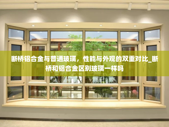 断桥铝合金与普通玻璃，性能与外观的双重对比_断桥和铝合金区别玻璃一样吗