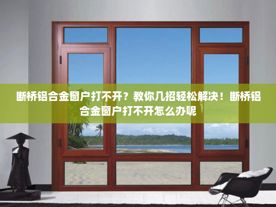 断桥铝合金窗户打不开？教你几招轻松解决！断桥铝合金窗户打不开怎么办呢