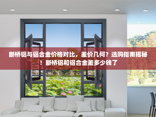 断桥铝与铝合金价格对比，差价几何？选购指南揭秘！断桥铝和铝合金差多少钱了