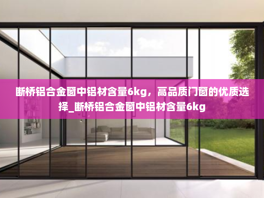 断桥铝合金窗中铝材含量6kg，高品质门窗的优质选择_断桥铝合金窗中铝材含量6kg
