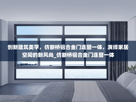 创新建筑美学，仿断桥铝合金门连窗一体，演绎家居空间的新风尚_仿断桥铝合金门连窗一体