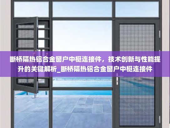 断桥隔热铝合金窗户中梃连接件，技术创新与性能提升的关键解析_断桥隔热铝合金窗户中梃连接件