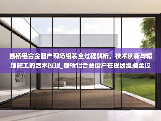断桥铝合金窗户现场组装全过程解析，技术创新与精细施工的艺术展现_断桥铝合金窗户在现场组装全过程