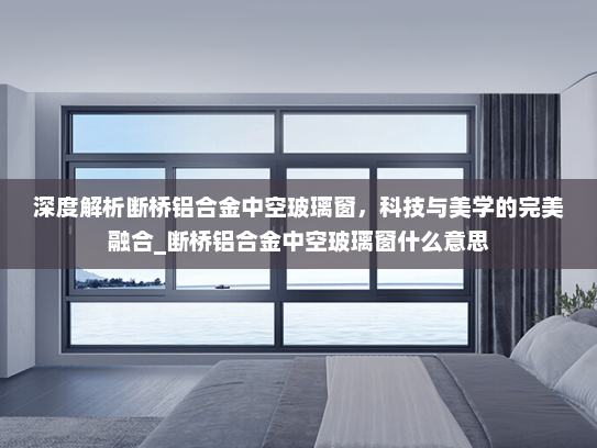 深度解析断桥铝合金中空玻璃窗，科技与美学的完美融合_断桥铝合金中空玻璃窗什么意思