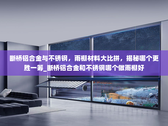断桥铝合金与不锈钢，雨棚材料大比拼，揭秘哪个更胜一筹_断桥铝合金和不锈钢哪个做雨棚好