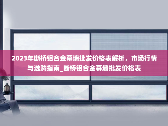 2023年断桥铝合金幕墙批发价格表解析，市场行情与选购指南_断桥铝合金幕墙批发价格表
