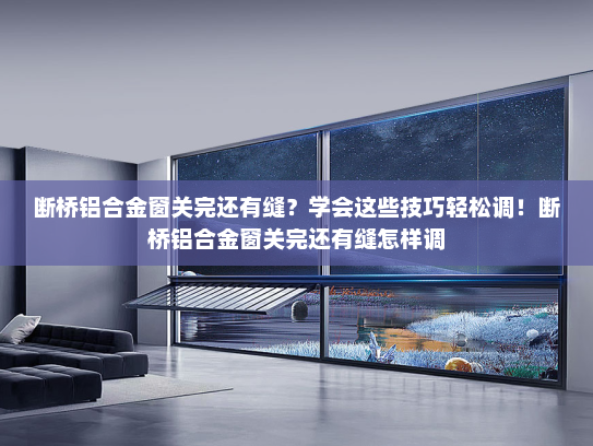 断桥铝合金窗关完还有缝？学会这些技巧轻松调！断桥铝合金窗关完还有缝怎样调