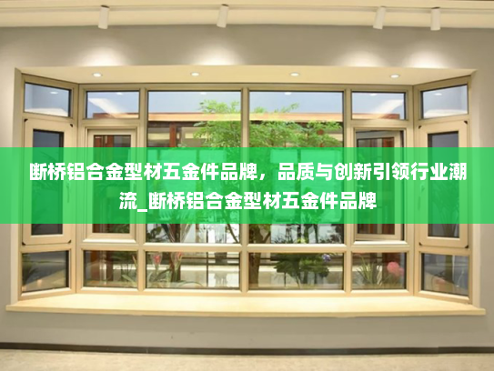 断桥铝合金型材五金件品牌，品质与创新引领行业潮流_断桥铝合金型材五金件品牌