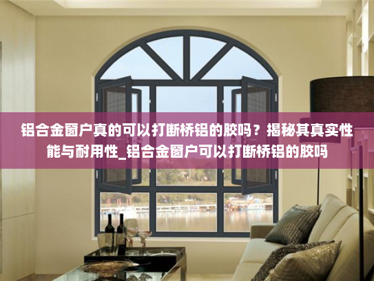 铝合金窗户真的可以打断桥铝的胶吗？揭秘其真实性能与耐用性_铝合金窗户可以打断桥铝的胶吗
