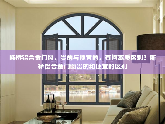 断桥铝合金门窗，贵的与便宜的，有何本质区别？断桥铝合金门窗贵的和便宜的区别