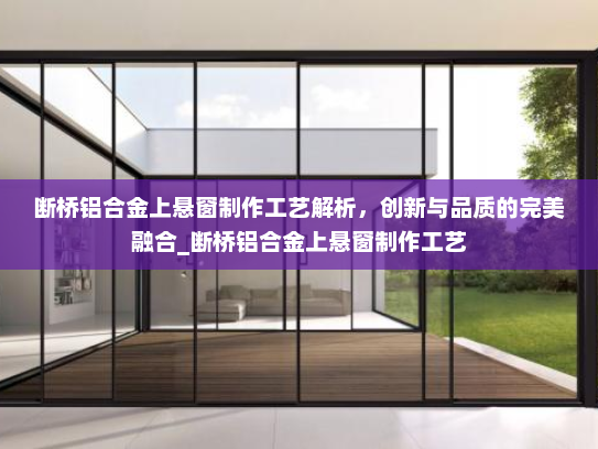 断桥铝合金上悬窗制作工艺解析，创新与品质的完美融合_断桥铝合金上悬窗制作工艺