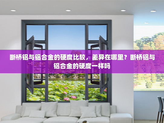 断桥铝与铝合金的硬度比较，差异在哪里？断桥铝与铝合金的硬度一样吗